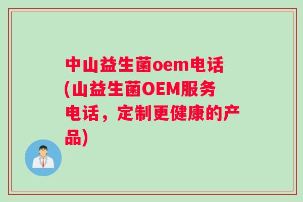 中山益生菌oem电话(山益生菌OEM服务电话，定制更健康的产品)