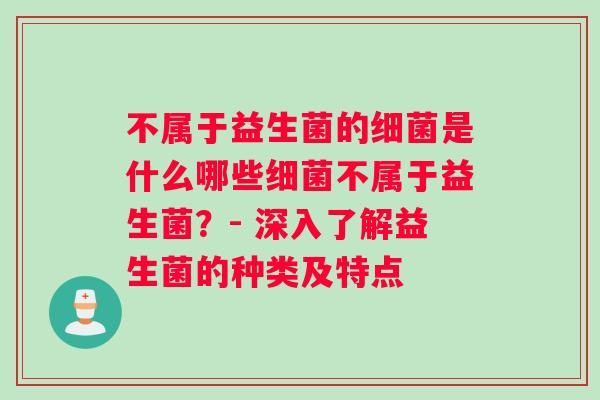 不属于益生菌的细菌是什么哪些细菌不属于益生菌？- 深入了解益生菌的种类及特点