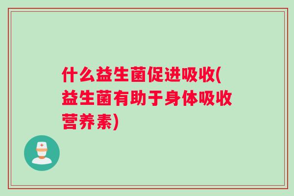 什么益生菌促进吸收(益生菌有助于身体吸收营养素)