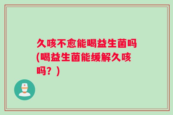 久咳不愈能喝益生菌吗(喝益生菌能缓解久咳吗？)