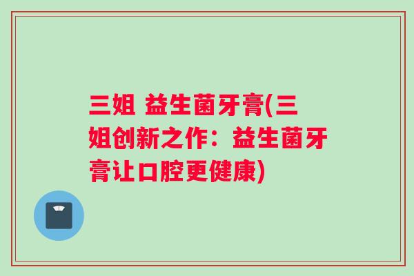 三姐 益生菌牙膏(三姐创新之作：益生菌牙膏让口腔更健康)
