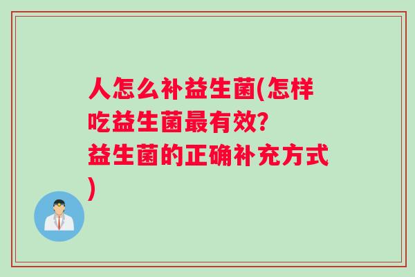 人怎么补益生菌(怎样吃益生菌最有效？  益生菌的正确补充方式)