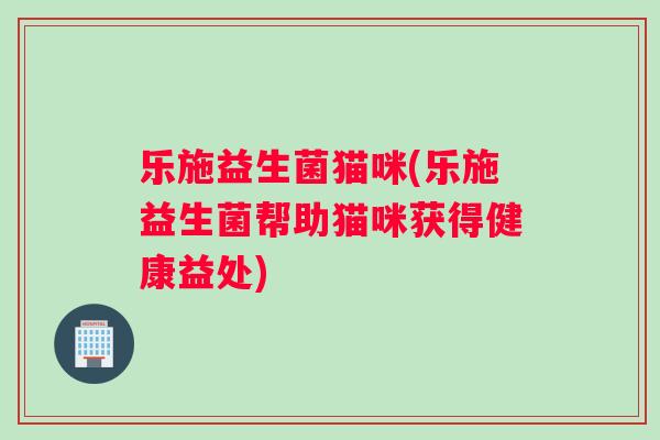 乐施益生菌猫咪(乐施益生菌帮助猫咪获得健康益处)