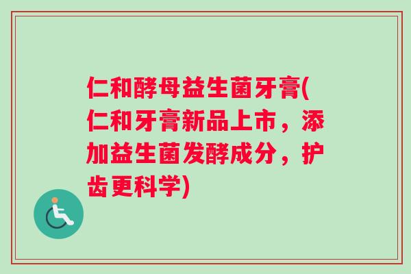 仁和酵母益生菌牙膏(仁和牙膏新品上市，添加益生菌发酵成分，护齿更科学)