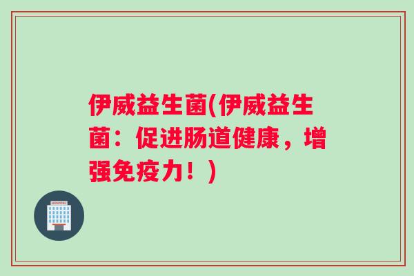 伊威益生菌(伊威益生菌：促进肠道健康，增强免疫力！)