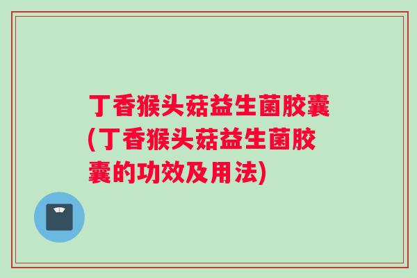 丁香猴头菇益生菌胶囊(丁香猴头菇益生菌胶囊的功效及用法)