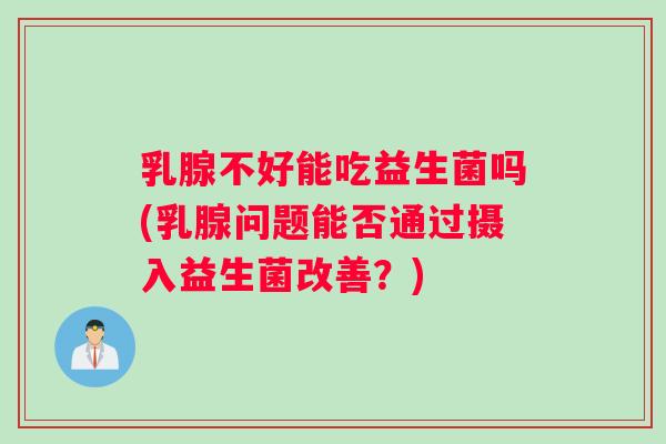 乳腺不好能吃益生菌吗(乳腺问题能否通过摄入益生菌改善？)