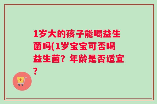 1岁大的孩子能喝益生菌吗(1岁宝宝可否喝益生菌？年龄是否适宜？