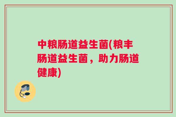中粮肠道益生菌(粮丰肠道益生菌，助力肠道健康)