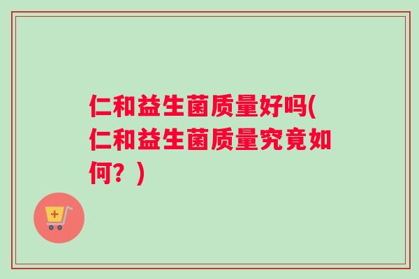 仁和益生菌质量好吗(仁和益生菌质量究竟如何？)