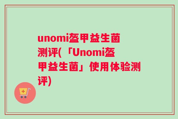 unomi盔甲益生菌测评(「Unomi盔甲益生菌」使用体验测评) unomi盔甲益生菌测评(「Unomi盔甲益生菌」使用体验测评)
