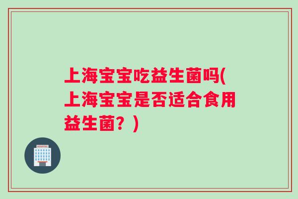 上海宝宝吃益生菌吗(上海宝宝是否适合食用益生菌？)