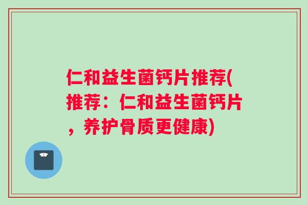 仁和益生菌钙片推荐(推荐：仁和益生菌钙片，养护骨质更健康)