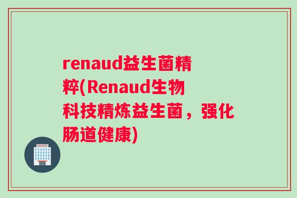 renaud益生菌精粹(Renaud生物科技精炼益生菌,强化肠道健康) renaud益生菌精粹(Renaud生物科技精炼益生菌,强化肠道健康)