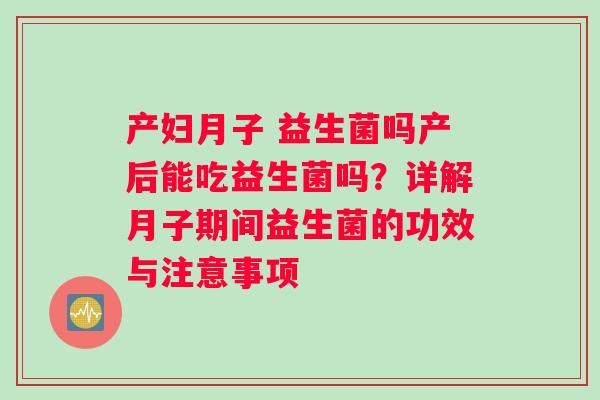 产妇月子 益生菌吗产后能吃益生菌吗？详解月子期间益生菌的功效与注意事项