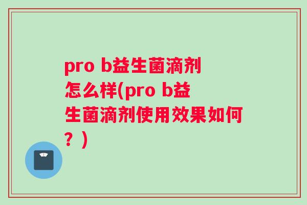 pro b益生菌滴剂怎么样(pro b益生菌滴剂使用效果如何？)