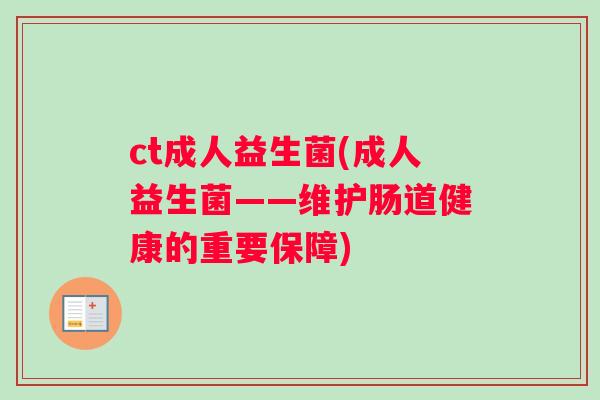 ct成人益生菌(成人益生菌——维护肠道健康的重要保障) ct成人益生菌(成人益生菌——维护肠道健康的重要保障)