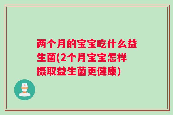 两个月的宝宝吃什么益生菌(2个月宝宝怎样摄取益生菌更健康)