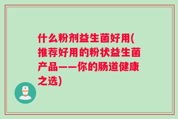 什么粉剂益生菌好用(推荐好用的粉状益生菌产品——你的肠道健康之选)