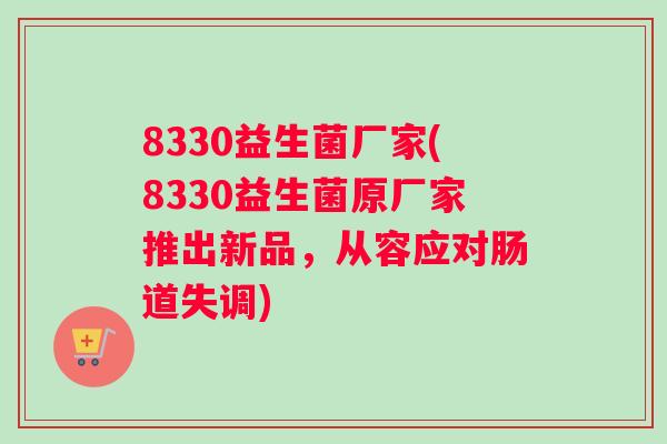 8330益生菌厂家(8330益生菌原厂家推出新品，从容应对肠道失调)
