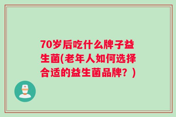 70岁后吃什么牌子益生菌(老年人如何选择合适的益生菌品牌？)