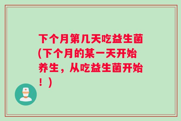 下个月第几天吃益生菌(下个月的某一天开始养生，从吃益生菌开始！)