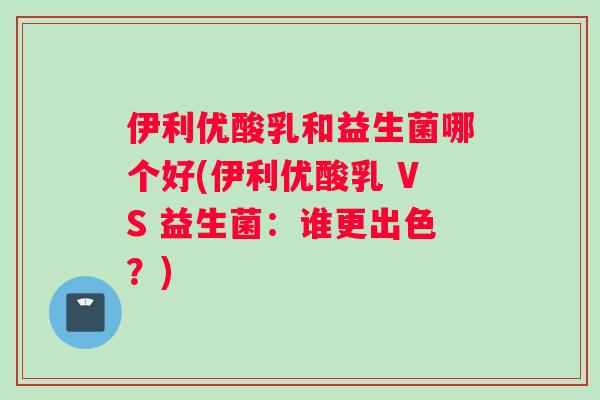 伊利优酸乳和益生菌哪个好(伊利优酸乳 VS 益生菌:谁更出色?) 伊利优酸乳和益生菌哪个好(伊利优酸乳 VS 益生菌:谁更出色?)