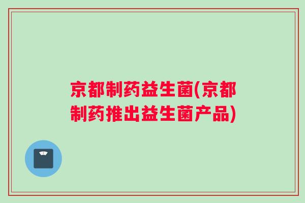 京都制药益生菌(京都制药推出益生菌产品)