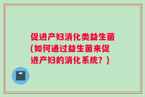 促进产妇消化类益生菌(如何通过益生菌来促进产妇的消化系统？)