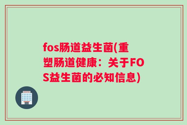 fos肠道益生菌(重塑肠道健康：关于FOS益生菌的必知信息)