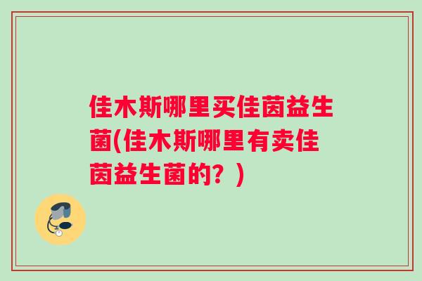 佳木斯哪里买佳茵益生菌(佳木斯哪里有卖佳茵益生菌的？)