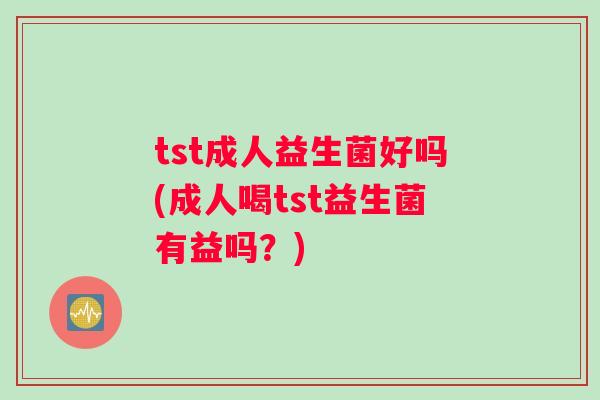 tst成人益生菌好吗(成人喝tst益生菌有益吗？)