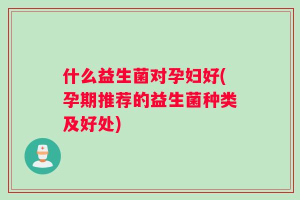 什么益生菌对孕妇好(孕期推荐的益生菌种类及好处)