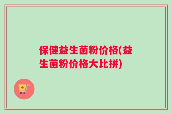 保健益生菌粉价格(益生菌粉价格大比拼) 保健益生菌粉价格(益生菌粉价格大比拼)