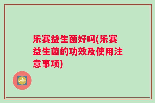乐赛益生菌好吗(乐赛益生菌的功效及使用注意事项) 乐赛益生菌好吗(乐赛益生菌的功效及使用注意事项)