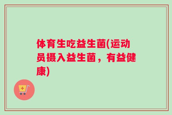 体育生吃益生菌(运动员摄入益生菌，有益健康)