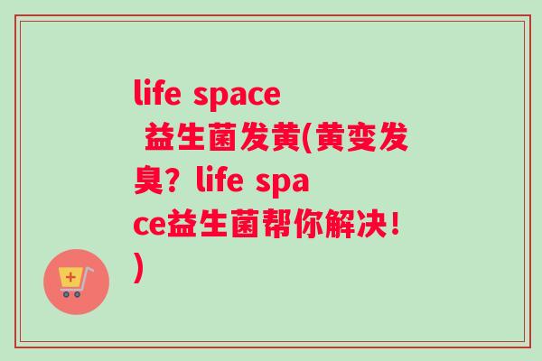 life space 益生菌发黄(黄变发臭?life space益生菌帮你解决!) life space 益生菌发黄(黄变发臭?life space益生菌帮你解决!)