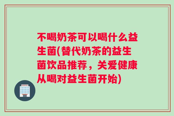 不喝奶茶可以喝什么益生菌(替代奶茶的益生菌饮品推荐,关爱健康从喝对益生菌开始) 不喝奶茶可以喝什么益生菌(替代奶茶的益生菌饮品推荐,关爱健康从喝对益生菌开始)