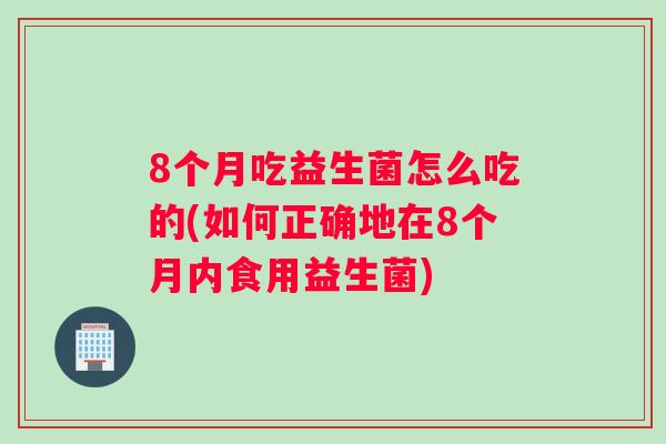 8个月吃益生菌怎么吃的(如何正确地在8个月内食用益生菌)