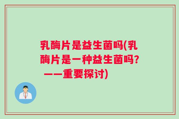 乳酶片是益生菌吗(乳酶片是一种益生菌吗？ ——重要探讨)
