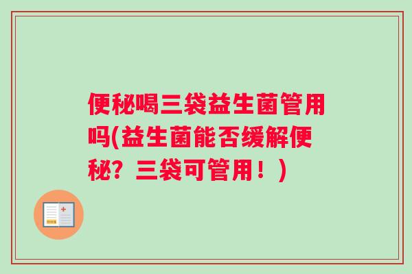 便秘喝三袋益生菌管用吗(益生菌能否缓解便秘？三袋可管用！)