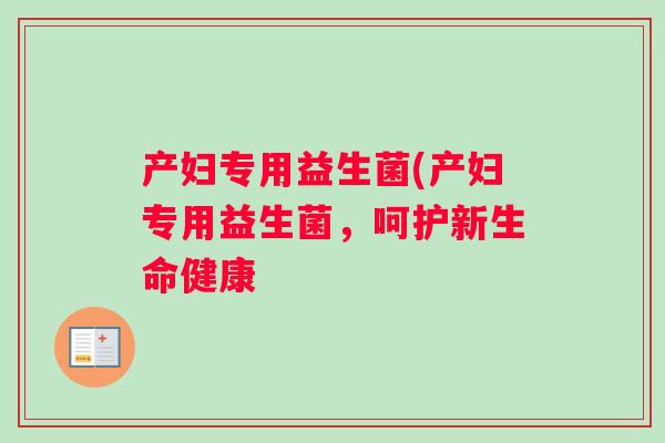 产妇专用益生菌(产妇专用益生菌，呵护新生命健康