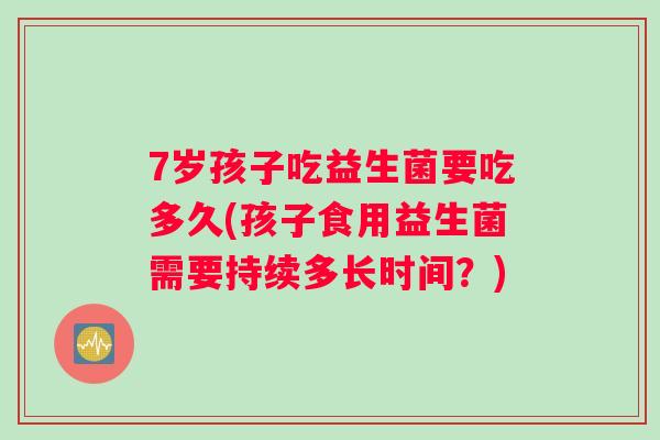 7岁孩子吃益生菌要吃多久(孩子食用益生菌需要持续多长时间？)