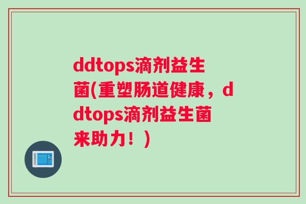 ddtops滴剂益生菌(重塑肠道健康，ddtops滴剂益生菌来助力！)