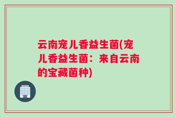 云南宠儿香益生菌(宠儿香益生菌:来自云南的宝藏菌种) 云南宠儿香益生菌(宠儿香益生菌:来自云南的宝藏菌种)