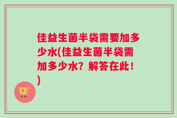 佳益生菌半袋需要加多少水(佳益生菌半袋需加多少水？解答在此！)