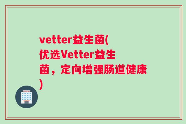vetter益生菌(优选Vetter益生菌,定向增强肠道健康) vetter益生菌(优选Vetter益生菌,定向增强肠道健康)