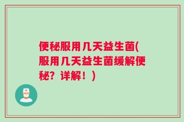 便秘服用几天益生菌(服用几天益生菌缓解便秘？详解！)