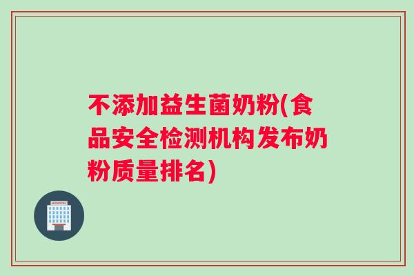 不添加益生菌奶粉(食品安全检测机构发布奶粉质量排名)