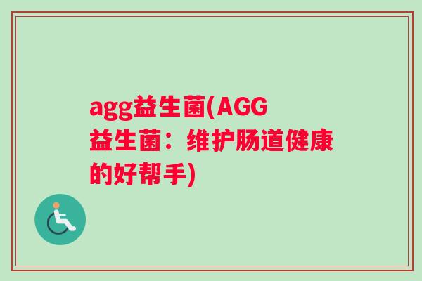 agg益生菌(AGG益生菌:维护肠道健康的好帮手) agg益生菌(AGG益生菌:维护肠道健康的好帮手)